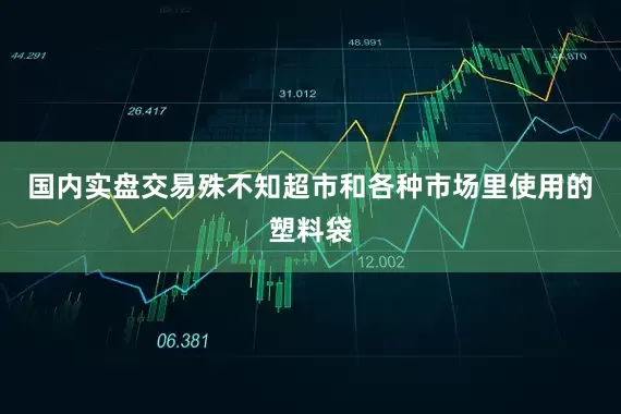 国内实盘交易殊不知超市和各种市场里使用的塑料袋