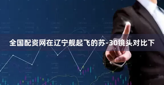 全国配资网在辽宁舰起飞的苏-30镜头对比下