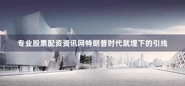 专业股票配资资讯网特朗普时代就埋下的引线