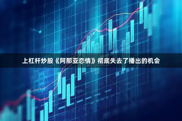 上杠杆炒股《阿那亚恋情》彻底失去了播出的机会