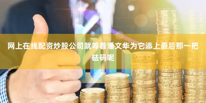 网上在线配资炒股公司就等着潘文华为它添上最后那一把砝码呢