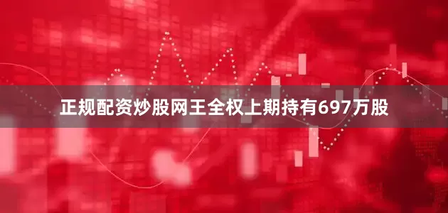正规配资炒股网王全权上期持有697万股