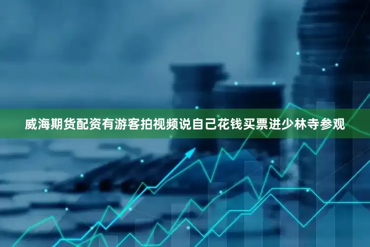 威海期货配资有游客拍视频说自己花钱买票进少林寺参观