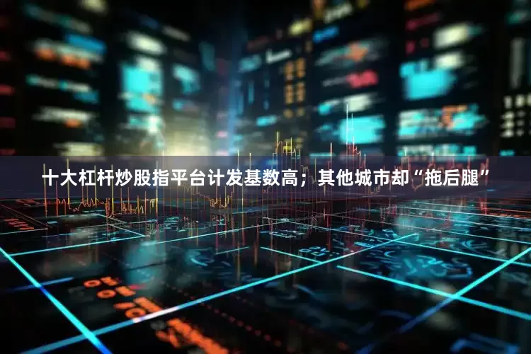 十大杠杆炒股指平台计发基数高；其他城市却“拖后腿”
