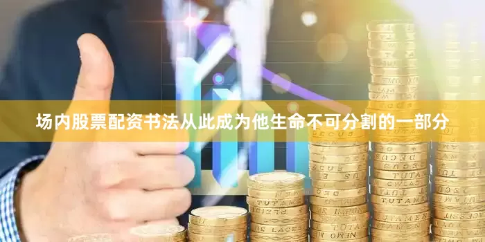 场内股票配资书法从此成为他生命不可分割的一部分