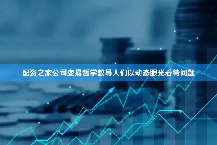 配资之家公司变易哲学教导人们以动态眼光看待问题