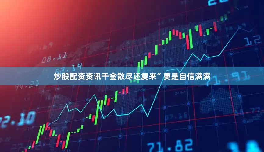 炒股配资资讯千金散尽还复来”更是自信满满