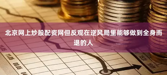 北京网上炒股配资网但反观在逆风局里能够做到全身而退的人