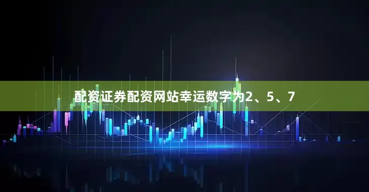 配资证券配资网站幸运数字为2、5、7