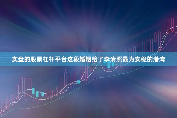 实盘的股票杠杆平台这段婚姻给了李清照最为安稳的港湾