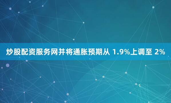 炒股配资服务网并将通胀预期从 1.9%上调至 2%