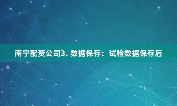 南宁配资公司3. 数据保存：试验数据保存后