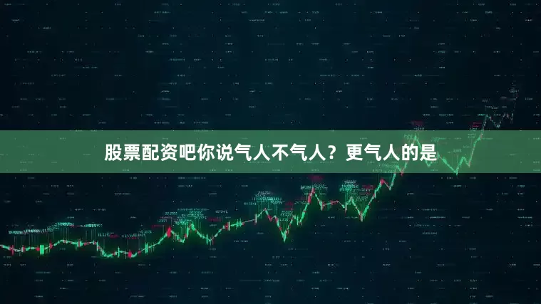 股票配资吧你说气人不气人？更气人的是