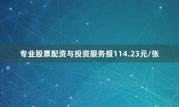 专业股票配资与投资服务报114.23元/张