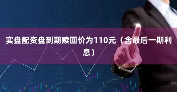 实盘配资盘到期赎回价为110元（含最后一期利息）