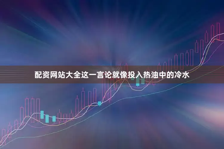 配资网站大全这一言论就像投入热油中的冷水