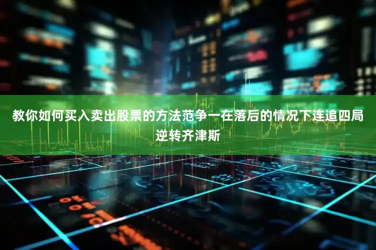 教你如何买入卖出股票的方法范争一在落后的情况下连追四局逆转齐津斯