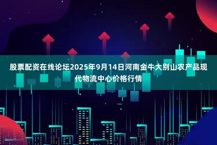 股票配资在线论坛2025年9月14日河南金牛大别山农产品现代物流中心价格行情