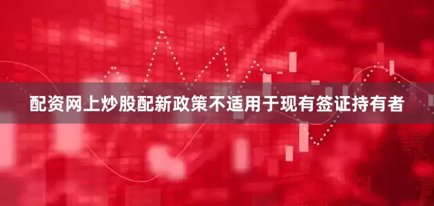 配资网上炒股配新政策不适用于现有签证持有者