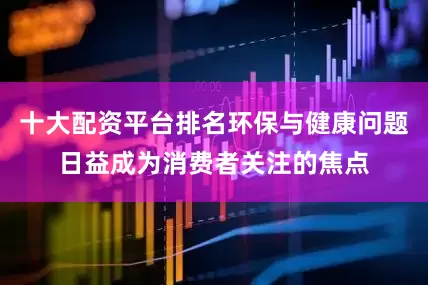 十大配资平台排名环保与健康问题日益成为消费者关注的焦点