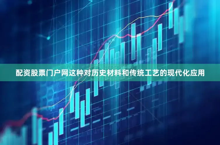 配资股票门户网这种对历史材料和传统工艺的现代化应用