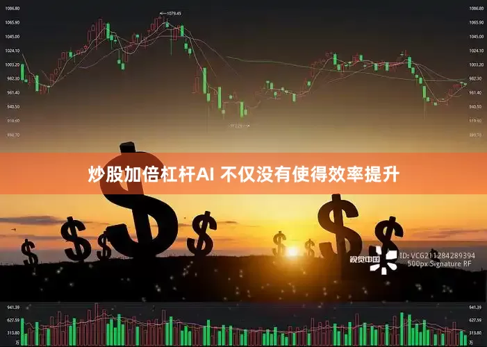 炒股加倍杠杆AI 不仅没有使得效率提升