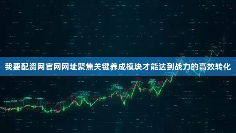 我要配资网官网网址聚焦关键养成模块才能达到战力的高效转化