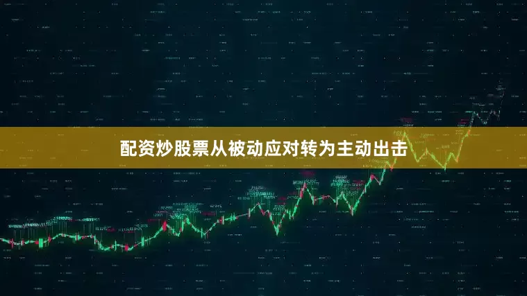 配资炒股票从被动应对转为主动出击